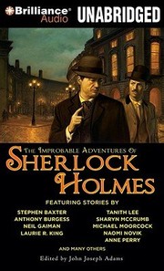 The Improbable Adventures of Sherlock Holmes | Stephen Baxter, Amy Myers, Anne Perry, Anthony Burgess, Barbara Hambly, Barbara Roden, Bradley H. Sinor, Chris Roberson, Christopher Roden, Darrell Schweitzer, Dominic Green, Edward D. Hoch, Geoffrey A. Landis, H. Paul Jeffers, John Joseph Adams, Laurie R. King, Mark Valentine, Mary Robinette Kowal, Michael Moorcock, Naomi Novik, Neil Gaiman, Peter Berresford Ellis, Rob Rogers, Robert J. Sawyer, Sharyn McCrumb, Stephen King, Tanith Lee, Tim Lebbon, Tony Pi, Vonda N. McIntyre